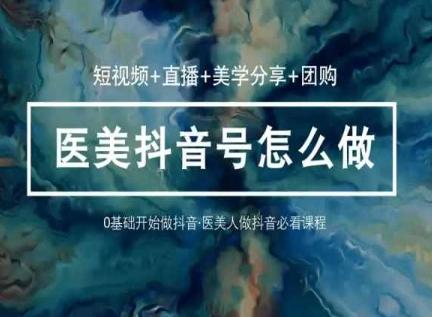玩转医美抖音短视频与直播，36堂网课学逻辑(短视频+直播+美学分享+团购)-梦凌网创