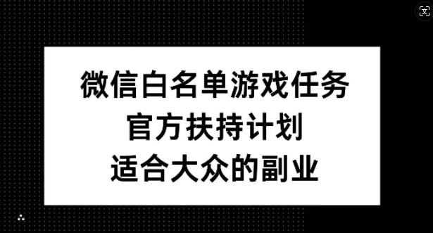 微信白名单游戏任务，官方扶持计划，适合大众的副业【揭秘】-梦凌网创