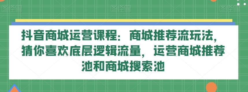 抖音商城运营课程：商城推荐流玩法，猜你喜欢底层逻辑流量，运营商城推荐池和商城搜索池-梦凌网创