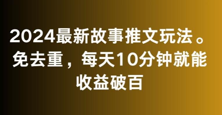 2024最新故事推文玩法，免去重，每天10分钟就能收益破百【揭秘】-薪火元第一资源库