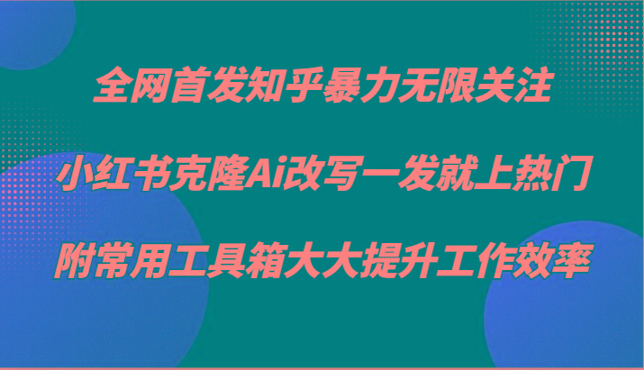 知乎暴力无限关注，小红书克隆Ai改写一发就上热门，附常用工具箱大大提升工作效率-梦凌网创