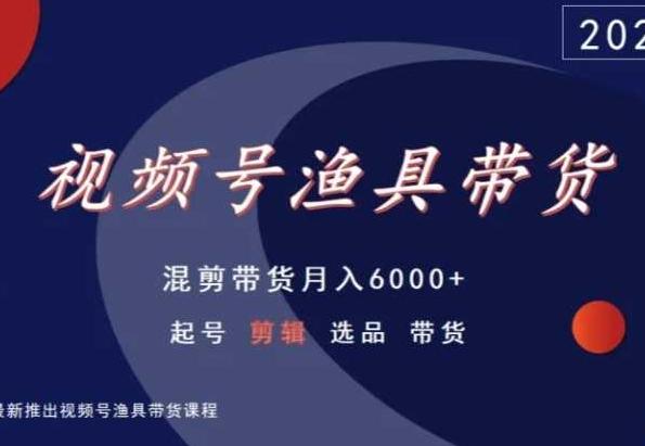 视频号渔具带货，混剪带货月入6000+，起号剪辑选品带货-梦凌网创