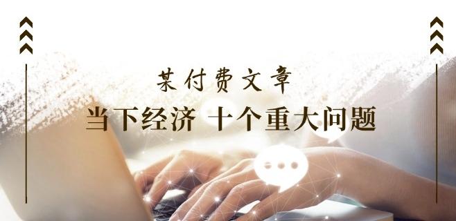 某付费文章《当下经济 十个重大问题》覆盖了大家关心的全部经济类话题-梦凌网创