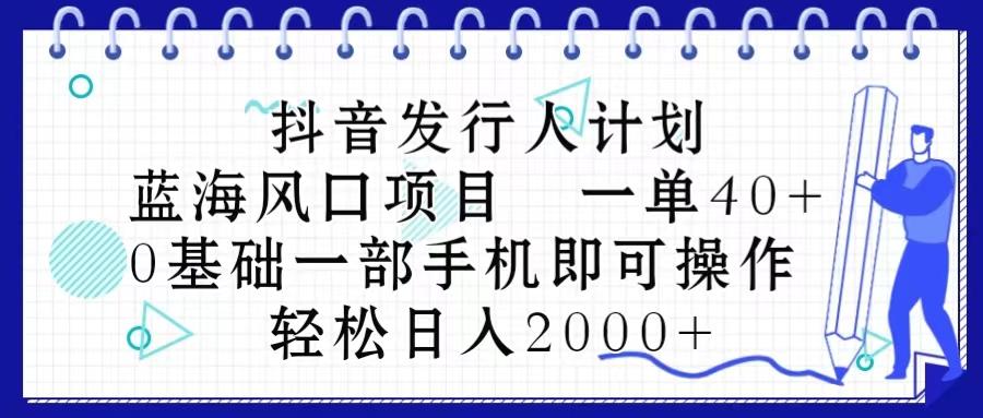 抖音发行人计划，蓝海风口项目 一单40，0基础一部手机即可操作 日入2000＋-薪火元第一资源库