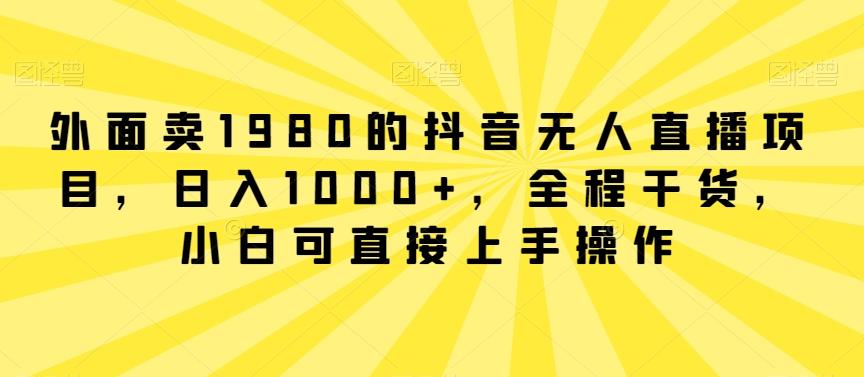 外面卖1980的抖音无人直播项目，日入1000+，全程干货，小白可直接上手操作【揭秘】-梦凌网创