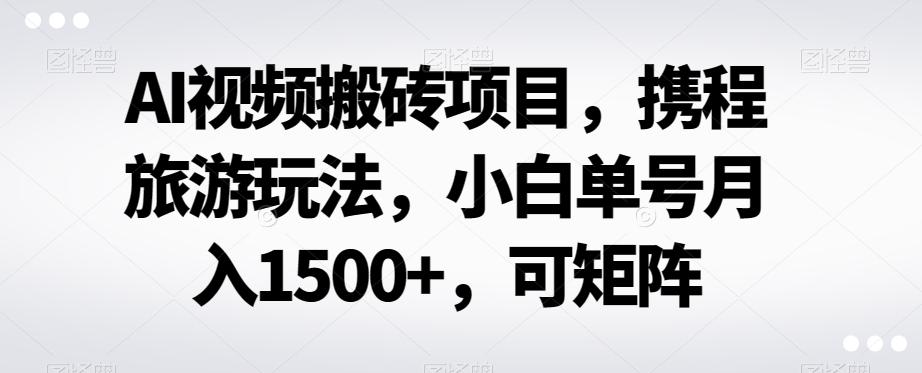 AI视频搬砖项目，携程旅游玩法，小白单号月入1500+，可矩阵-梦凌网创