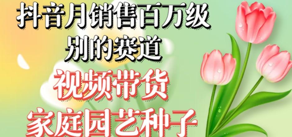 抖音月销售百万级别的赛道，视频带货家庭园艺种子，无需实拍小白可做-梦凌网创