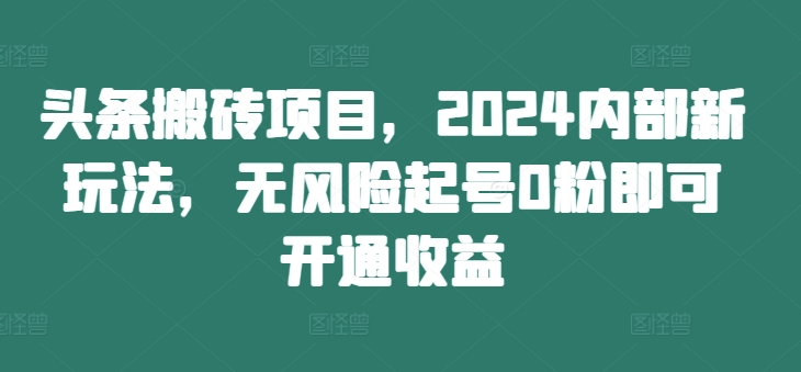头条搬砖项目，2024内部新玩法，无风险起号0粉即可开通收益-梦凌网创