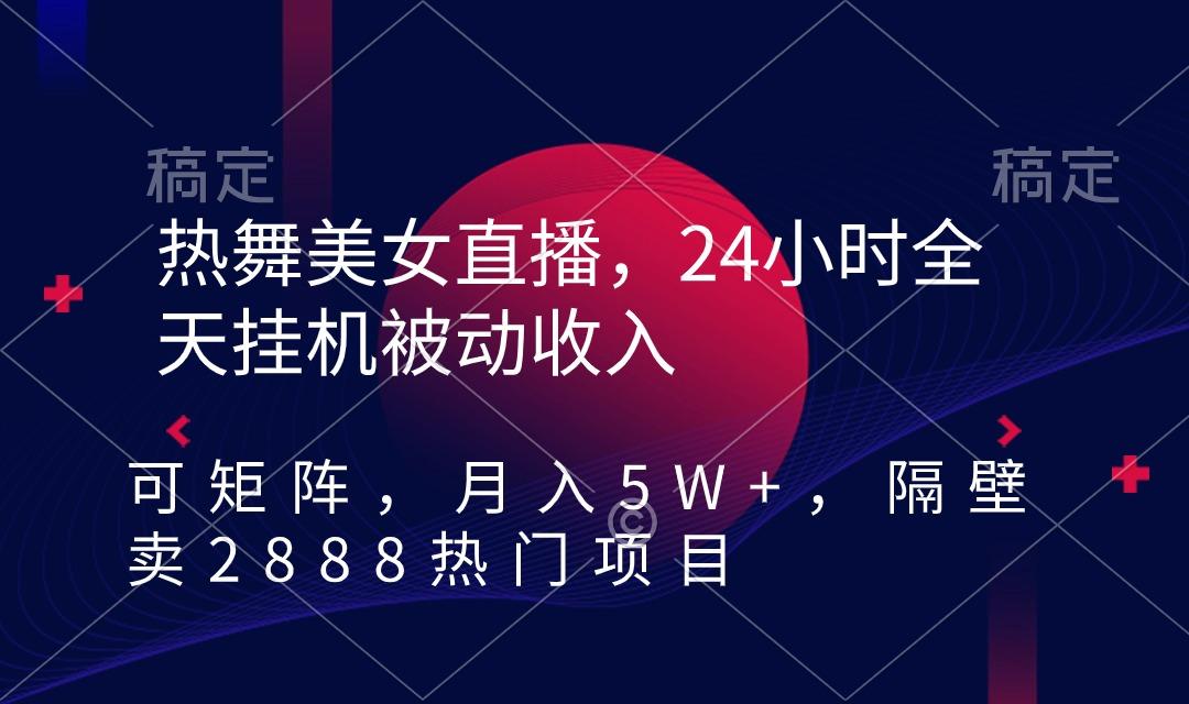 热舞美女直播，24小时全天挂机被动收入，可矩阵 月入5W+隔壁卖2888热门项目-梦凌网创