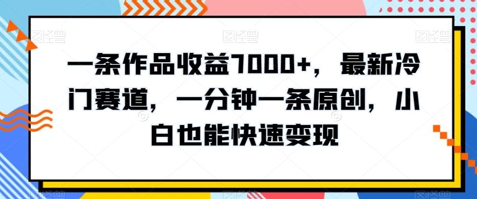 一条作品收益7000+，最新冷门赛道，一分钟一条原创，小白也能快速变现-梦凌网创