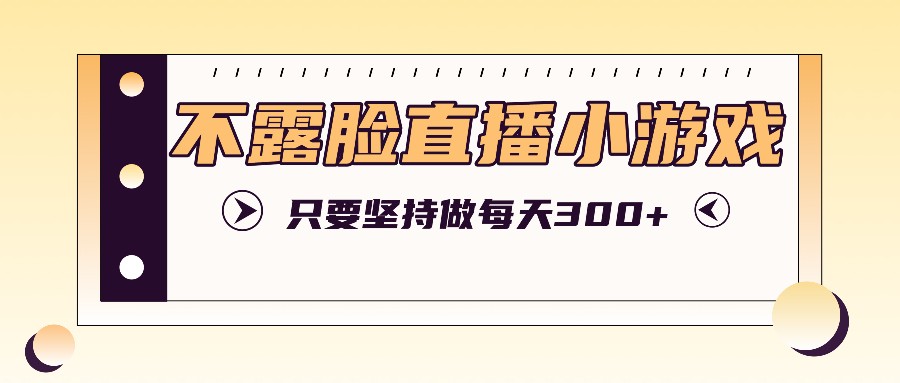 不露脸直播小游戏项目玩法，只要坚持做，轻松实现每天300+-梦凌网创
