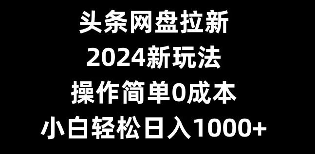 头条网盘拉新，2024新玩法，操作简单0成本，小白轻松日入1000+-梦凌网创