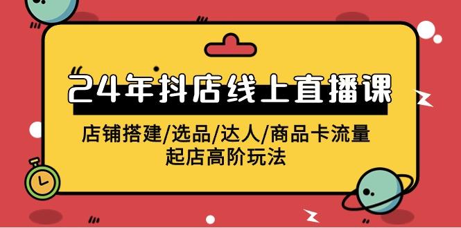 (9812期)2024年抖店线上直播课，店铺搭建/选品/达人/商品卡流量/起店高阶玩法-梦凌网创