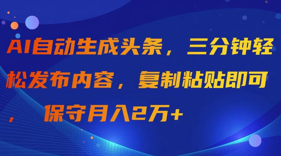(9811期)AI自动生成头条，三分钟轻松发布内容，复制粘贴即可， 保守月入2万+-梦凌网创
