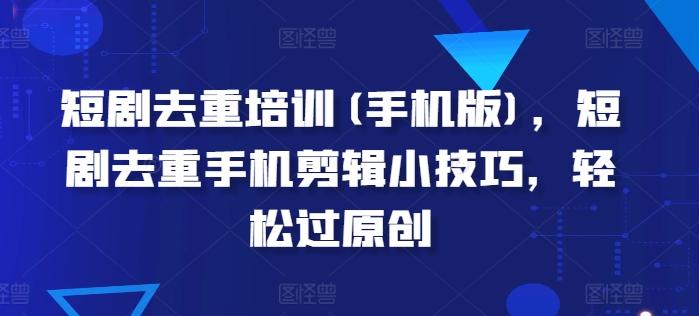 短剧去重培训(手机版)，短剧去重手机剪辑小技巧，轻松过原创-梦凌网创