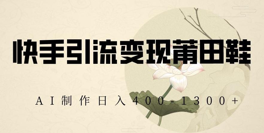 快手引流变现莆田鞋，AI制作日入400+【揭秘】-梦凌网创