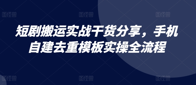 短剧搬运实战干货分享，手机自建去重模板实操全流程-梦凌网创