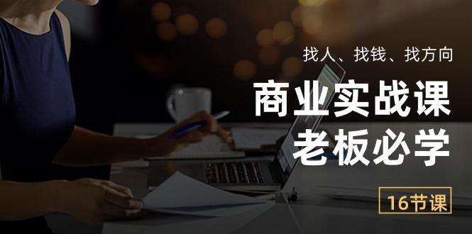 商业实战课【老板必学】：找人、找钱、找方向(16节课-薪火元第一资源库