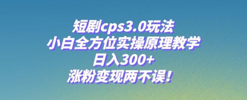 短剧cps3.0玩法，小白全方位实操原理教学，日入300+，涨粉变现两不误！-梦凌网创