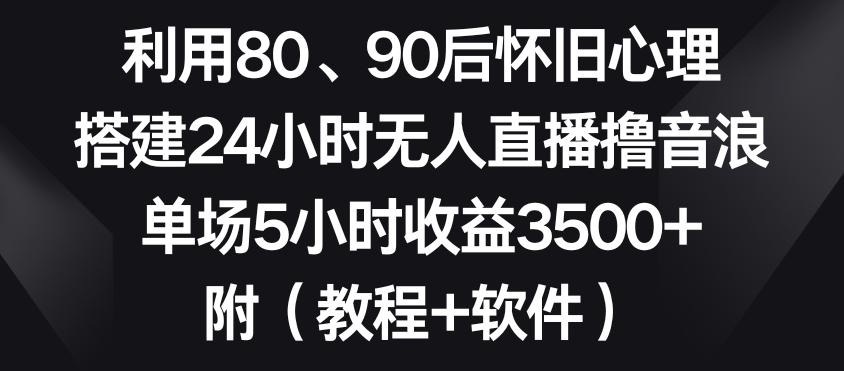 利用80、90后怀旧心理，搭建24小时无人直播撸音浪，单场5小时收益3500+(教程+软件)【揭秘】-梦凌网创