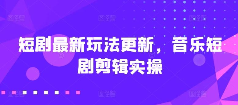 短剧最新玩法更新，音乐短剧剪辑实操【揭秘】-梦凌网创