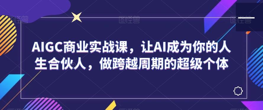 AIGC商业实战课，让AI成为你的人生合伙人，做跨越周期的超级个体-梦凌网创