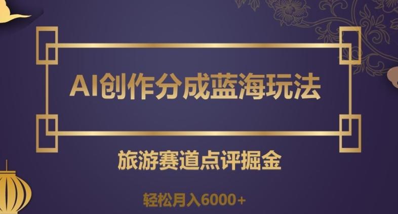 AI创作分成蓝海玩法，旅游赛道点评掘金，轻松月入6000+【揭秘】-梦凌网创