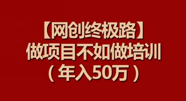 【网创终极路】做项目不如做项目培训，年入50万【揭秘】-梦凌网创