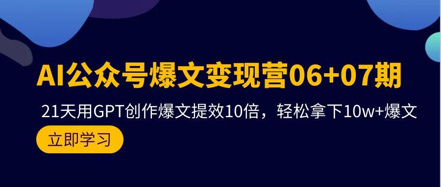 (9839期)AI公众号爆文变现营06+07期,21天用GPT创作爆文提效10倍,轻松拿下10w+爆文-薪火元第一资源库