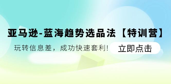亚马逊-蓝海趋势选品法【特训营】：玩转信息差，成功快速套利!-梦凌网创