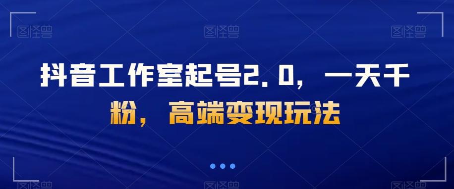 抖音工作室起号2.0，一天千粉，高端变现玩法【揭秘】-梦凌网创