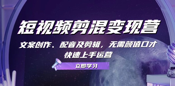 短视频剪混变现营：文案创作、配音及剪辑，无需颜值口才，快速上手运营-梦凌网创