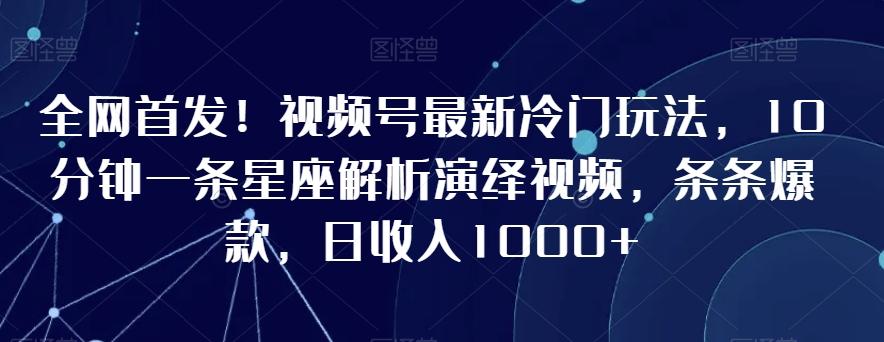 全网首发！视频号最新冷门玩法，10分钟一条星座解析演绎视频，条条爆款，日收入1000+【揭秘】-梦凌网创