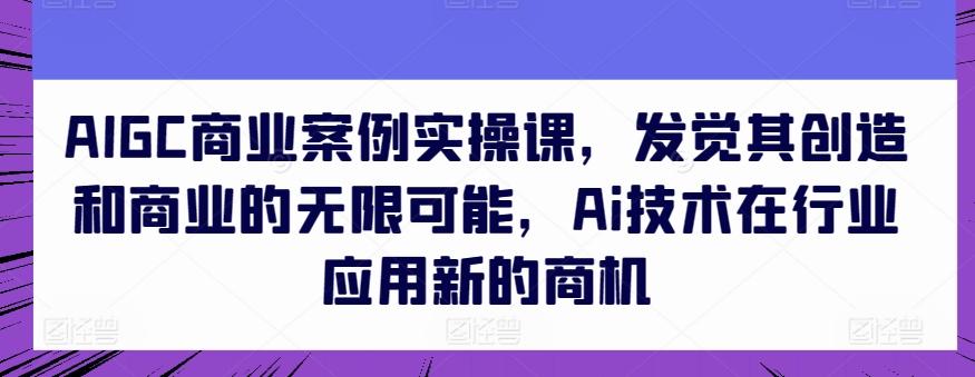 AIGC商业案例实操课，发觉其创造和商业的无限可能，Ai技术在行业应用新的商机-梦凌网创