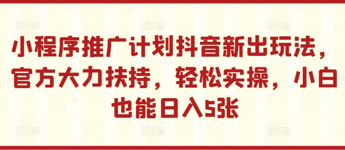 小程序推广计划抖音新出玩法，官方大力扶持，轻松实操，小白也能日入5张【揭秘】-梦凌网创