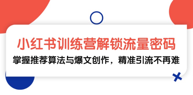 小红书训练营解锁流量密码，掌握推荐算法与爆文创作，精准引流不再难-梦凌网创