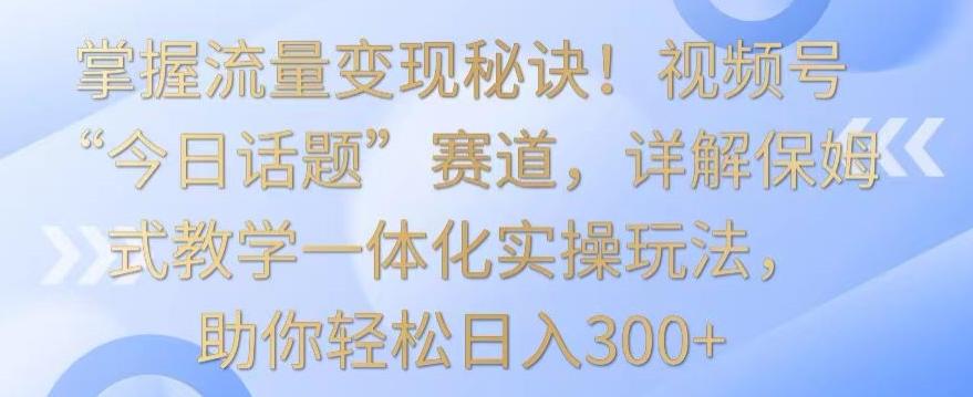 掌握流量变现秘诀！视频号“今日话题”赛道，详解保姆式教学一体化实操玩法，助你轻松日入300+【揭秘】-梦凌网创
