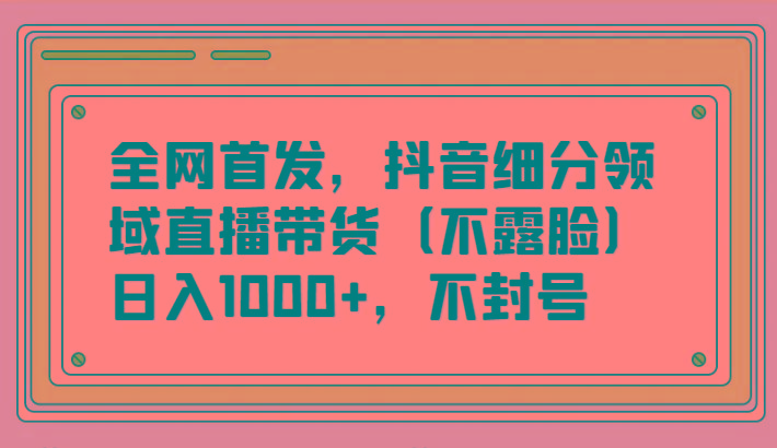 全网首发，抖音细分领域直播带货(不露脸)项目，日入1000+，不封号-梦凌网创
