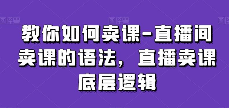 教你如何卖课-直播间卖课的语法，直播卖课底层逻辑-梦凌网创