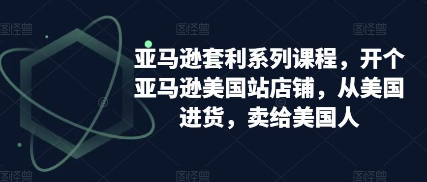 亚马逊套利系列课程，开个亚马逊美国站店铺，从美国进货，卖给美国人-梦凌网创