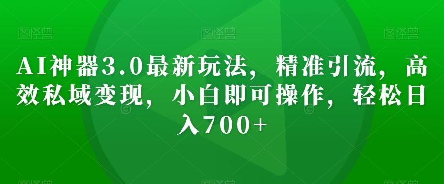 AI神器3.0最新玩法，精准引流，高效私域变现，小白即可操作，轻松日入700+【揭秘】-梦凌网创