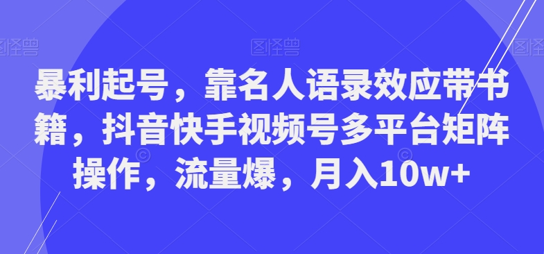 暴利起号，靠名人语录效应带书籍，抖音快手视频号多平台矩阵操作，流量爆，月入10w+-梦凌网创