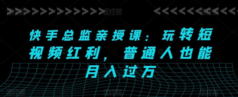 快手总监亲授课：玩转短视频红利，普通人也能月入过万-梦凌网创