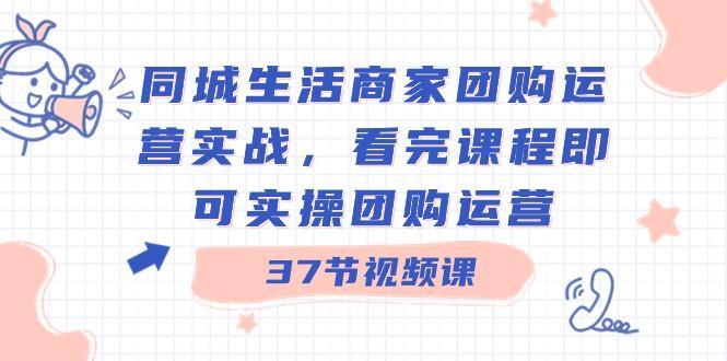 同城生活商家团购运营实战，看完课程即可实操团购运营（37节课）-薪火元第一资源库
