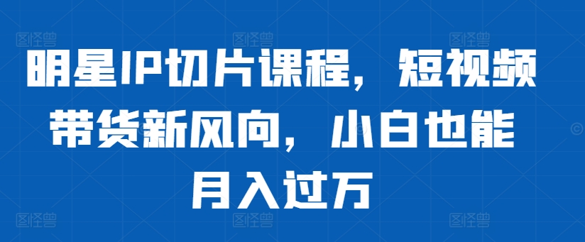 明星IP切片课程，短视频带货新风向，小白也能月入过万-梦凌网创